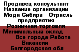 Продавец-консультант › Название организации ­ Мода Сибири › Отрасль предприятия ­ Розничная торговля › Минимальный оклад ­ 18 000 - Все города Работа » Вакансии   . Белгородская обл.,Белгород г.